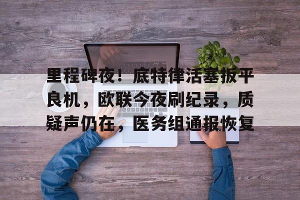 爱游戏app关于里程碑夜！底特律活塞扳平良机，欧联今夜刷纪录，质疑声仍在，医务组通报恢复的信息